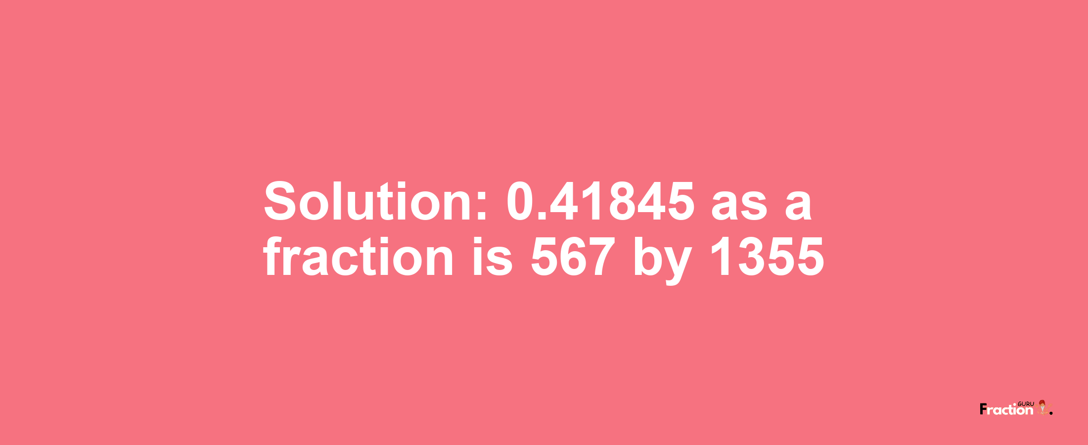 Solution:0.41845 as a fraction is 567/1355